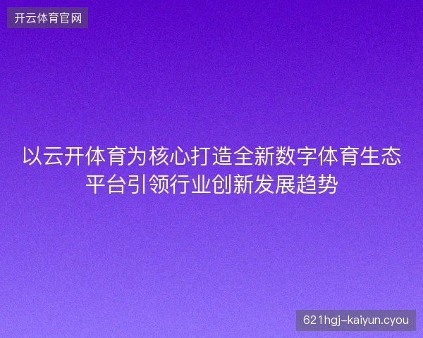 以云开体育为核心打造全新数字体育生态平台引领行业创新发展趋势