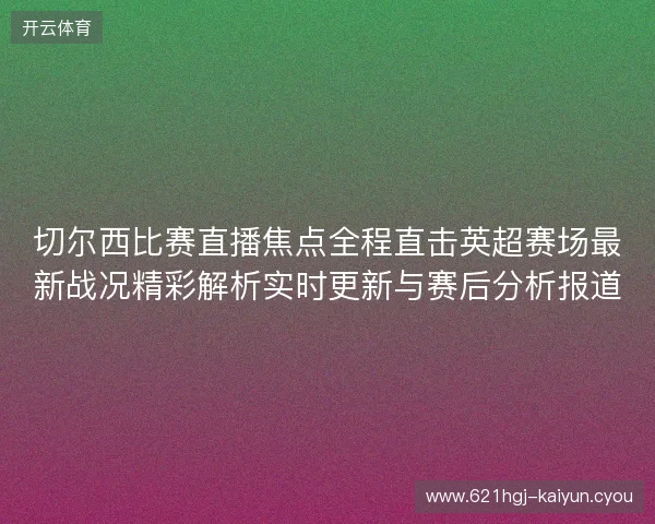 切尔西比赛直播焦点全程直击英超赛场最新战况精彩解析实时更新与赛后分析报道