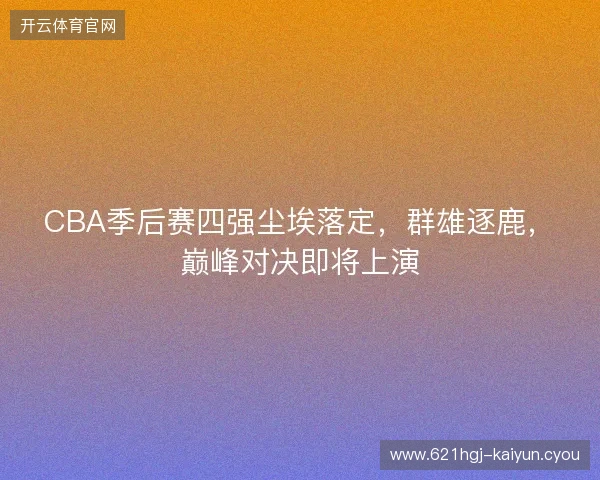 CBA季后赛四强尘埃落定，群雄逐鹿，巅峰对决即将上演