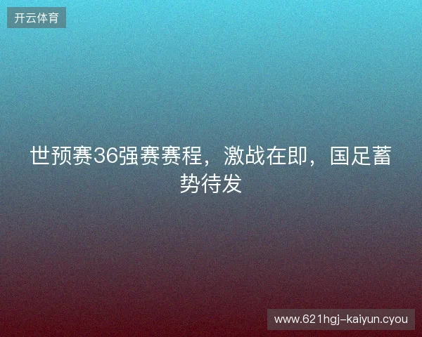 世预赛36强赛赛程，激战在即，国足蓄势待发