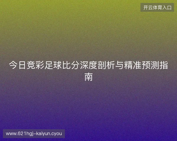 今日竞彩足球比分深度剖析与精准预测指南